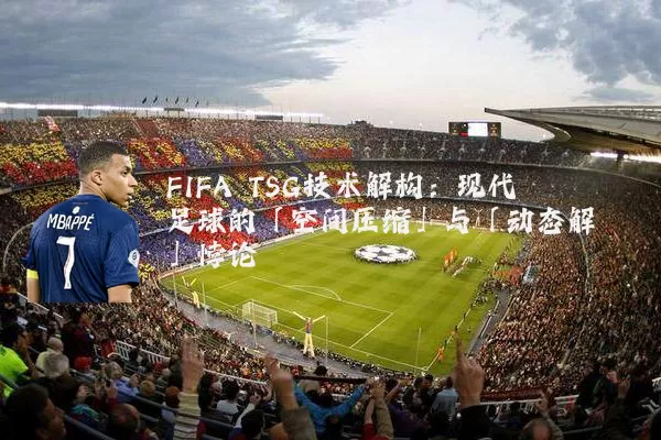 FIFA TSG技术解构：现代足球的「空间压缩」与「动态解耦」悖论