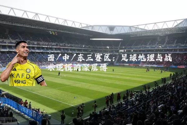 西/中/东三赛区:足球地理与战术逻辑的深层博弈