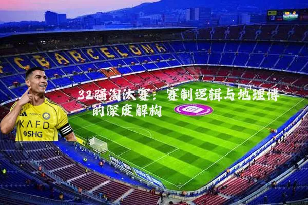 32强淘汰赛：赛制逻辑与地理博弈的深度解构