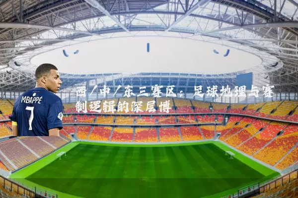西/中/东三赛区:足球地理与赛制逻辑的深层博弈