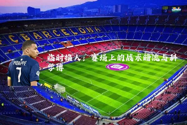 临时换人：赛场上的战术暗流与科学博弈